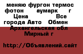 меняю фургон термос фотон 3702 аумарк 2013г › Цена ­ 400 000 - Все города Авто » Обмен   . Архангельская обл.,Мирный г.